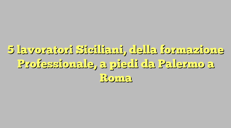 5 lavoratori Siciliani, della formazione Professionale, a piedi da Palermo a Roma