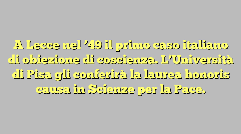 A Lecce nel ’49 il primo caso italiano di obiezione di coscienza. L’Università di Pisa gli conferirà la laurea honoris causa in Scienze per la Pace.