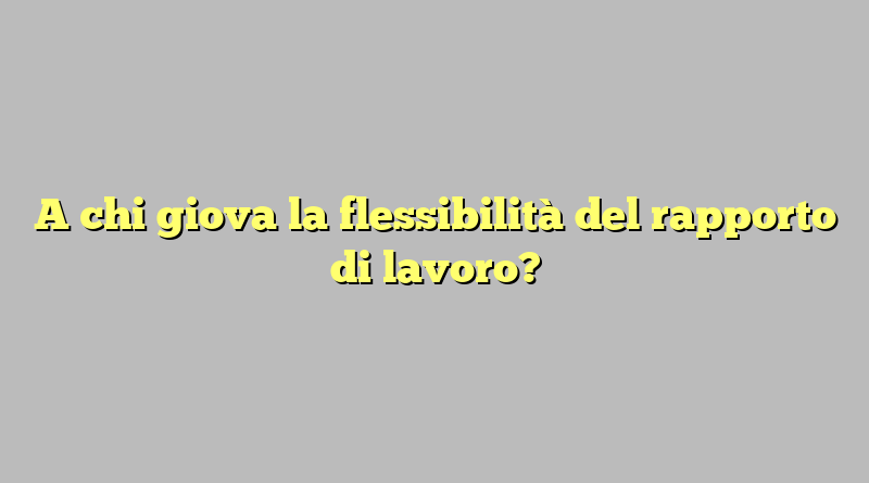 A chi giova la flessibilità del rapporto di lavoro?