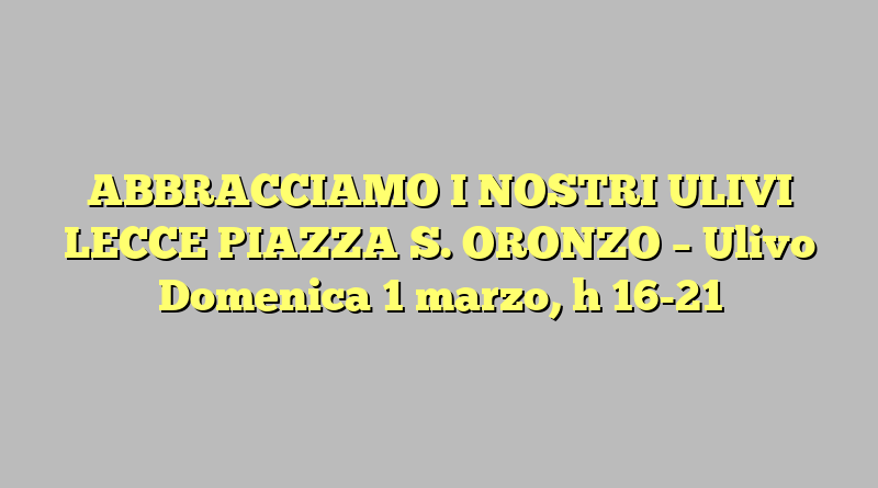 ABBRACCIAMO I NOSTRI ULIVI LECCE PIAZZA S. ORONZO – Ulivo Domenica 1 marzo, h 16-21