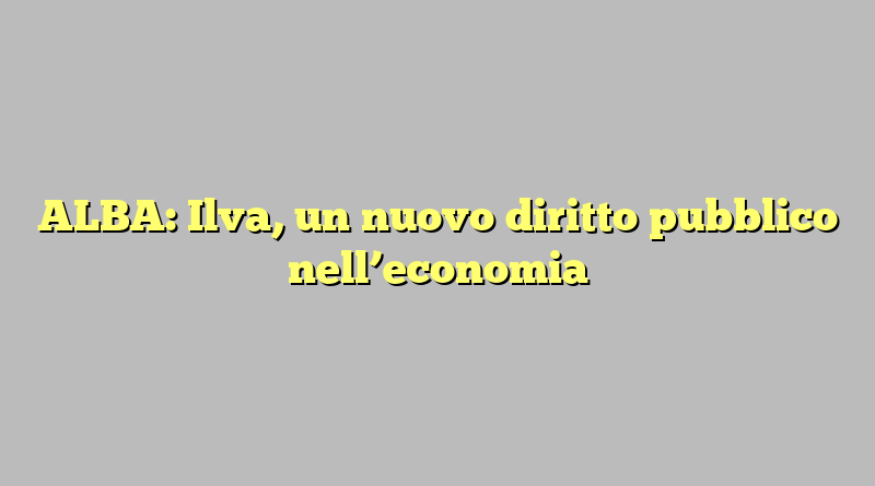 ALBA: Ilva, un nuovo diritto pubblico nell’economia