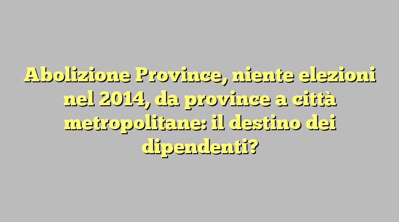 Abolizione Province, niente elezioni nel 2014, da province a città metropolitane: il destino dei dipendenti?