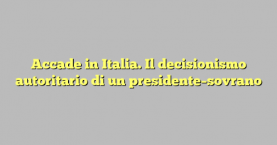 Accade in Italia. Il decisionismo autoritario di un presidente–sovrano