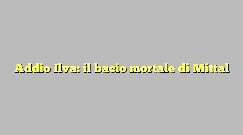 Addio Ilva: il bacio mortale di Mittal