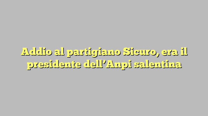 Addio al partigiano Sicuro, era il presidente dell’Anpi salentina