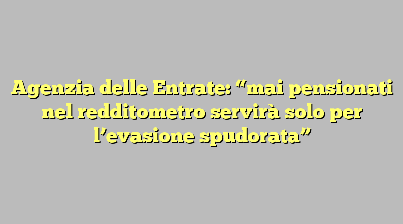 Agenzia delle Entrate: “mai pensionati nel redditometro servirà solo per l’evasione spudorata”