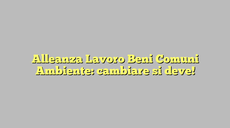 Alleanza Lavoro Beni Comuni Ambiente: cambiare si deve!