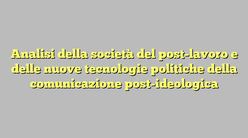 Analisi della società del post-lavoro e delle nuove tecnologie politiche della comunicazione post-ideologica