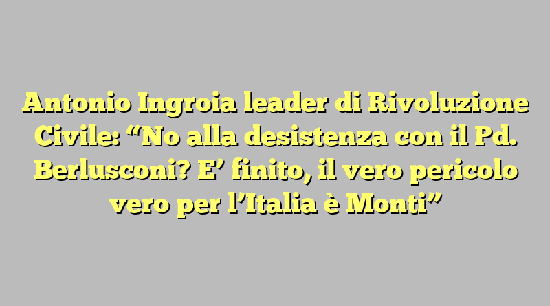 Antonio Ingroia leader di Rivoluzione Civile: “No alla desistenza con il Pd. Berlusconi? E’ finito, il vero pericolo vero per l’Italia è Monti”