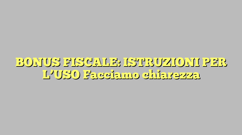 BONUS FISCALE: ISTRUZIONI PER L’USO Facciamo chiarezza