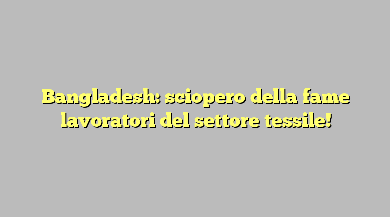 Bangladesh: sciopero della fame lavoratori del settore tessile!