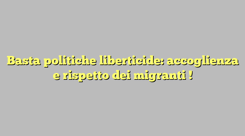 Basta politiche liberticide: accoglienza e rispetto dei migranti !