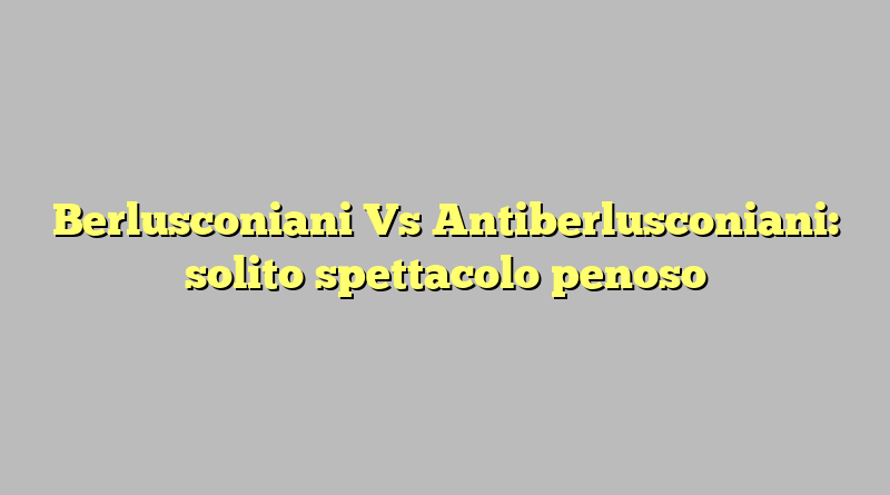 Berlusconiani Vs Antiberlusconiani: solito spettacolo penoso