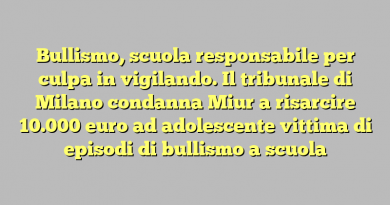 Bullismo, scuola responsabile per culpa in vigilando. Il tribunale di Milano condanna Miur a risarcire 10.000 euro ad adolescente vittima di episodi di bullismo a scuola