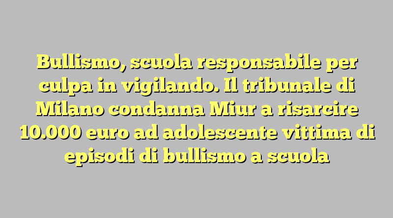Bullismo, scuola responsabile per culpa in vigilando. Il tribunale di Milano condanna Miur a risarcire 10.000 euro ad adolescente vittima di episodi di bullismo a scuola