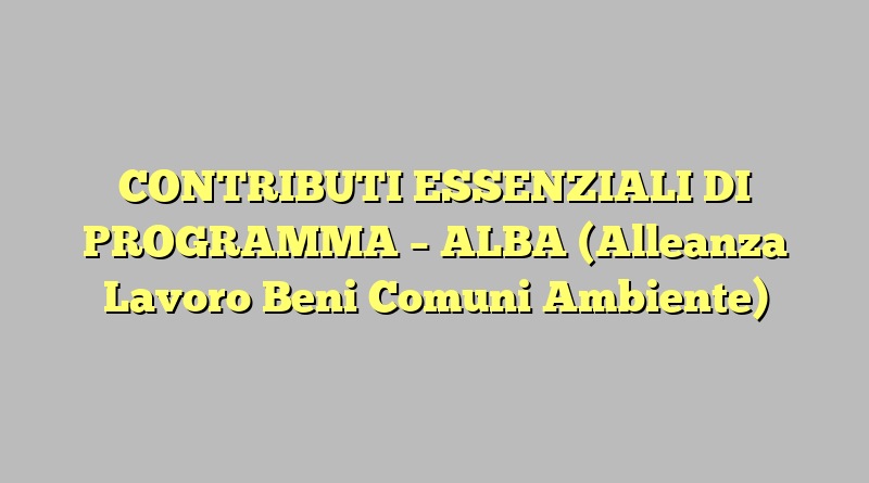 CONTRIBUTI ESSENZIALI DI PROGRAMMA – ALBA (Alleanza Lavoro Beni Comuni Ambiente)