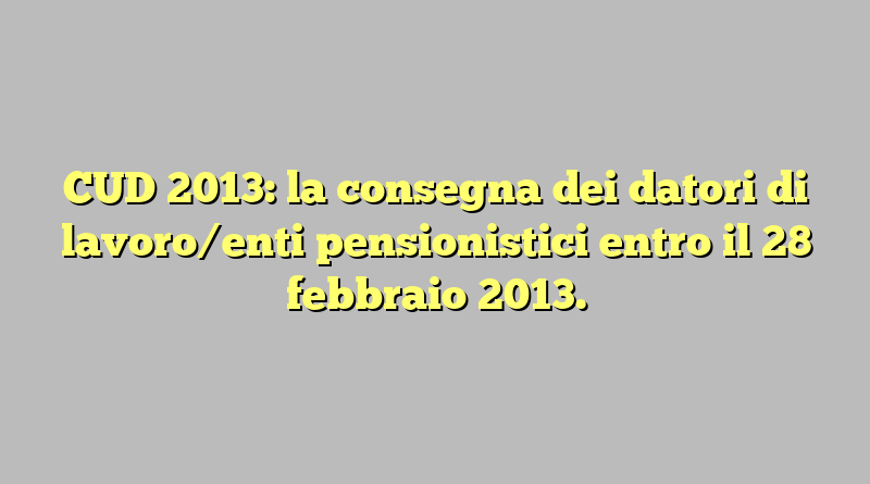 CUD 2013:  la consegna dei datori di lavoro/enti pensionistici entro il 28 febbraio 2013.