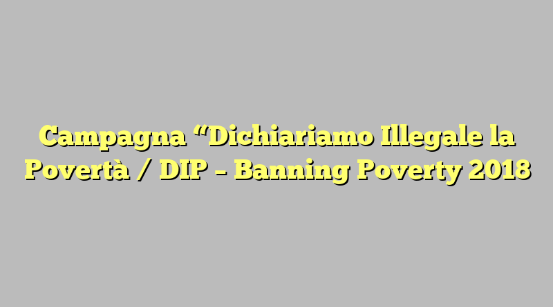 Campagna “Dichiariamo Illegale la Povertà / DIP – Banning Poverty 2018″