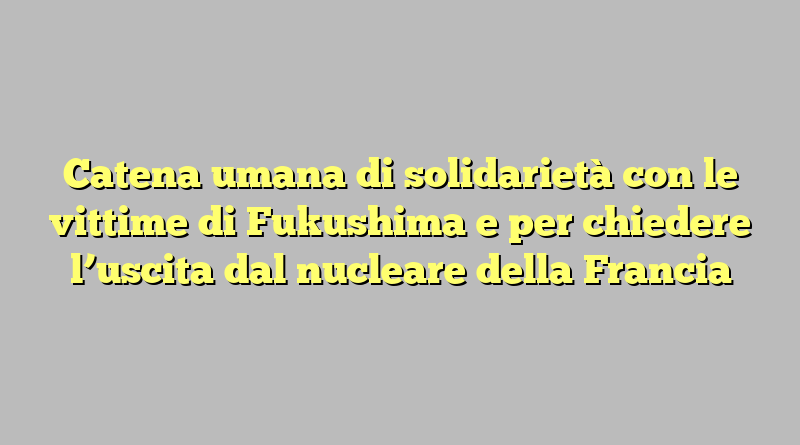 Catena umana di solidarietà con le vittime di Fukushima e per chiedere l’uscita dal nucleare della Francia