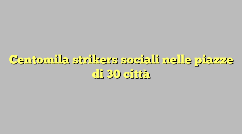 Centomila strikers sociali nelle piazze di 30 città