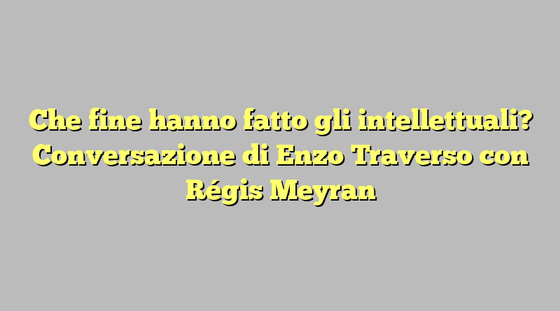 Che fine hanno fatto gli intellettuali? Conversazione di Enzo Traverso con Régis Meyran