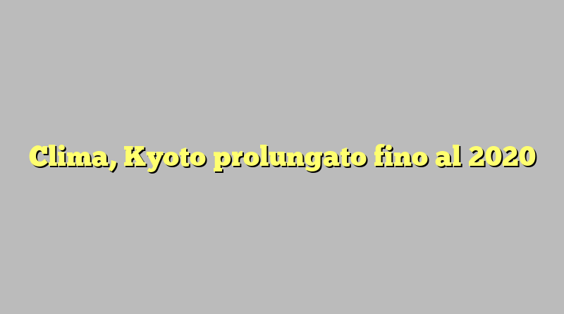 Clima, Kyoto prolungato fino al 2020