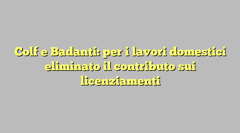 Colf e Badanti: per i lavori domestici eliminato il contributo sui licenziamenti