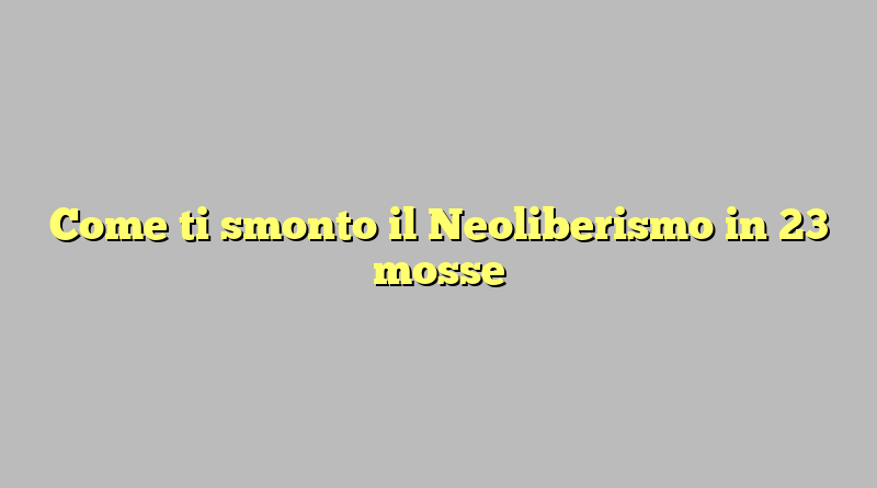 Come ti smonto il Neoliberismo in 23 mosse