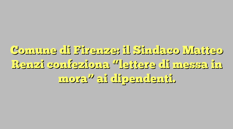 Comune di Firenze: il Sindaco Matteo Renzi confeziona “lettere di messa in mora” ai dipendenti.