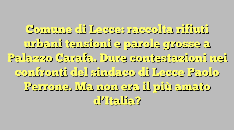 Comune di Lecce: raccolta rifiuti urbani tensioni e parole grosse a Palazzo Carafa. Dure contestazioni nei confronti del sindaco di Lecce Paolo Perrone. Ma non era il più amato d’Italia?