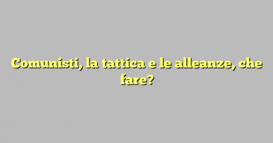 Comunisti, la tattica e le alleanze, che fare?