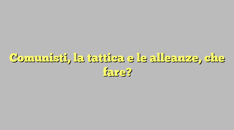 Comunisti, la tattica e le alleanze, che fare?