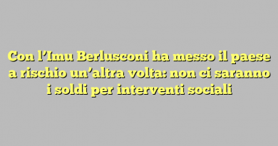 Con l’Imu Berlusconi ha messo il paese a rischio un’altra volta: non ci saranno i soldi per interventi sociali