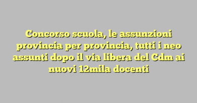 Concorso scuola, le assunzioni provincia per provincia, tutti i neo assunti dopo il via libera del Cdm ai nuovi 12mila docenti