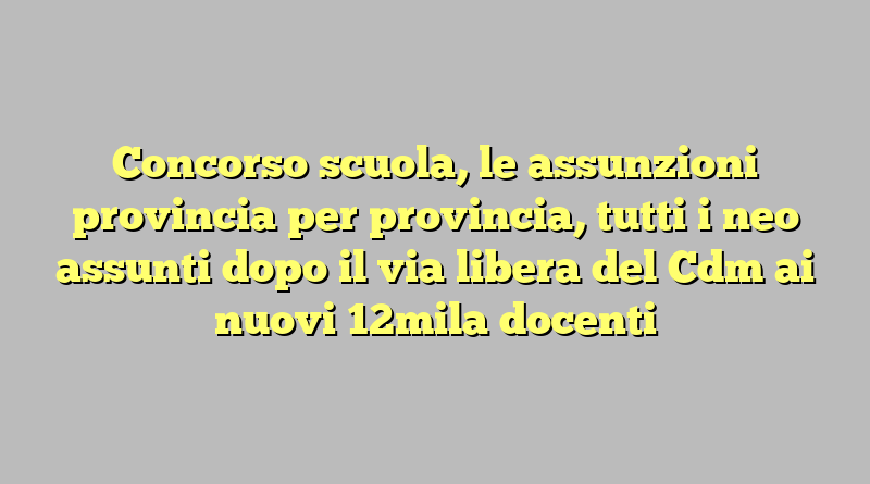 Concorso scuola, le assunzioni provincia per provincia, tutti i neo assunti dopo il via libera del Cdm ai nuovi 12mila docenti