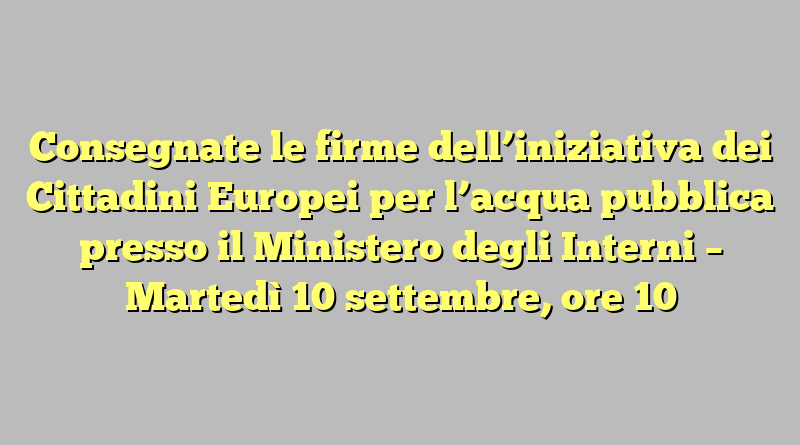 Consegnate le firme dell’iniziativa dei Cittadini Europei per l’acqua pubblica presso il Ministero degli Interni – Martedì 10 settembre, ore 10