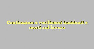 Continuano a verificarsi incidenti e morti sul lavoro