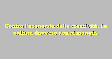 Contro l’economia della creatività. La cultura davvero non si mangia.