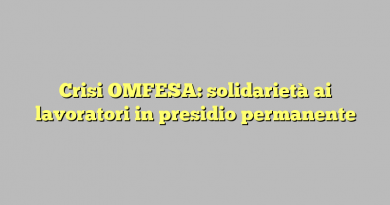 Crisi OMFESA: solidarietà ai lavoratori in presidio permanente