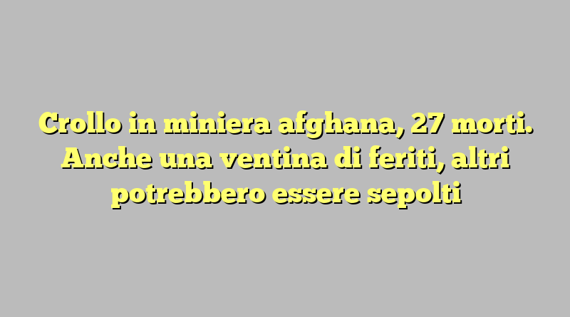 Crollo in miniera afghana, 27 morti. Anche una ventina di feriti, altri potrebbero essere sepolti