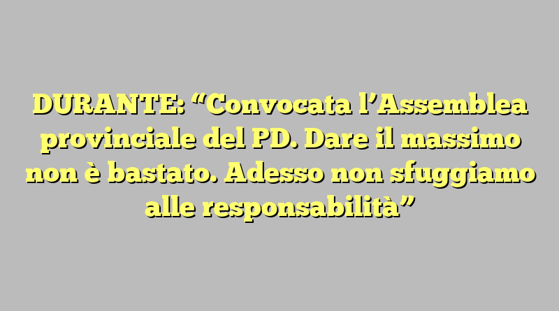 DURANTE: “Convocata l’Assemblea provinciale del PD. Dare il massimo non è bastato. Adesso non sfuggiamo alle responsabilità”