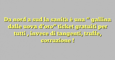 Da nord  a  sud  la  sanità è una  “ gallina dalle uova d’oro” ticket  gratuiti  per  tutti , invece di tangenti, truffe, corruzione !