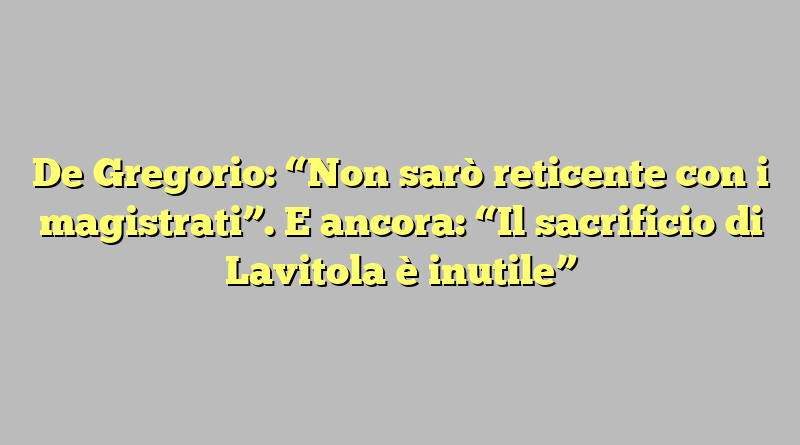 De Gregorio: “Non sarò reticente con i magistrati”. E ancora: “Il sacrificio di Lavitola è inutile”