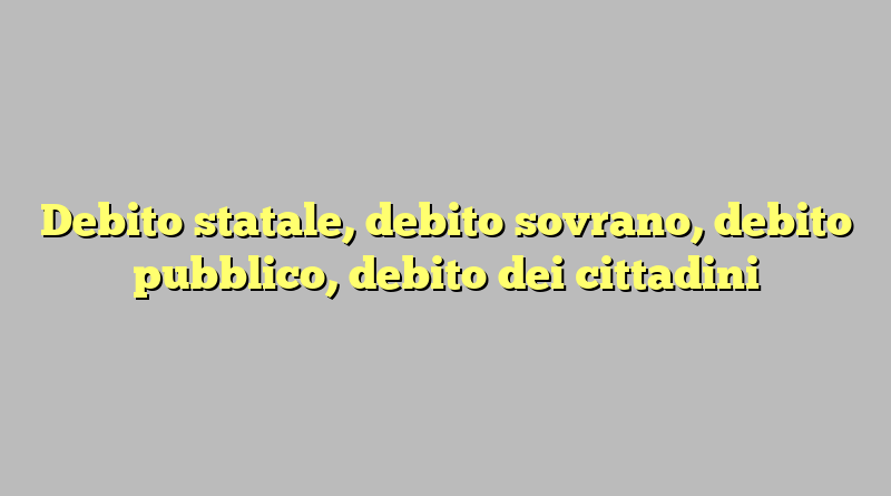 Debito statale, debito sovrano, debito pubblico, debito dei cittadini