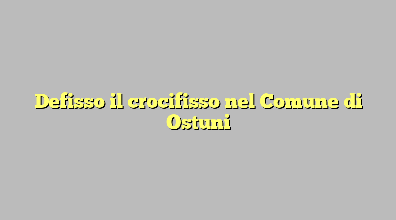 Defisso il crocifisso nel Comune di Ostuni