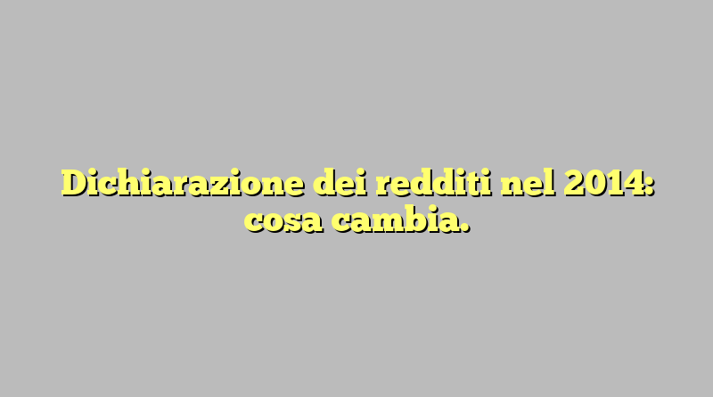 Dichiarazione dei redditi nel 2014: cosa cambia.