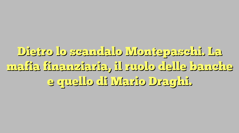 Dietro lo scandalo Montepaschi. La mafia finanziaria, il ruolo delle banche e quello di Mario Draghi.