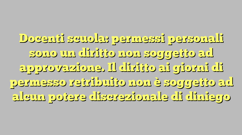 Docenti scuola: permessi personali sono un diritto non soggetto ad approvazione. Il diritto ai giorni di permesso retribuito non è soggetto ad alcun potere discrezionale di diniego