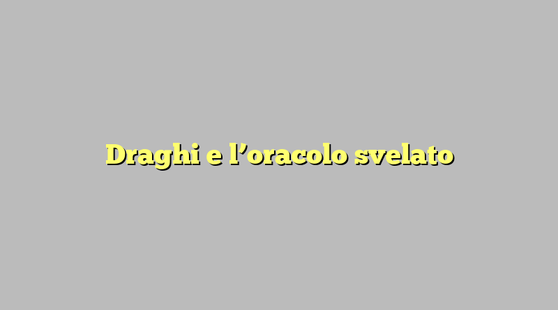 Draghi e l’oracolo svelato