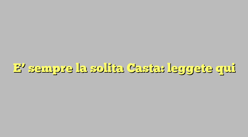 E’ sempre la solita Casta: leggete qui